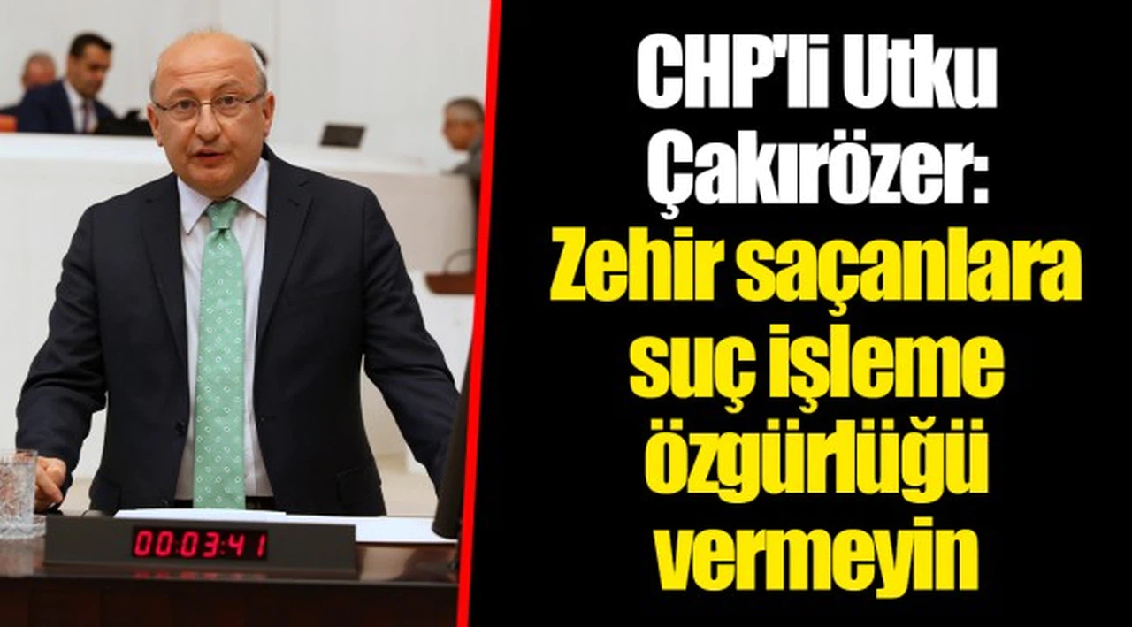 CHP'li Utku Çakırözer: Zehir saçanlara suç işleme özgürlüğü vermeyin