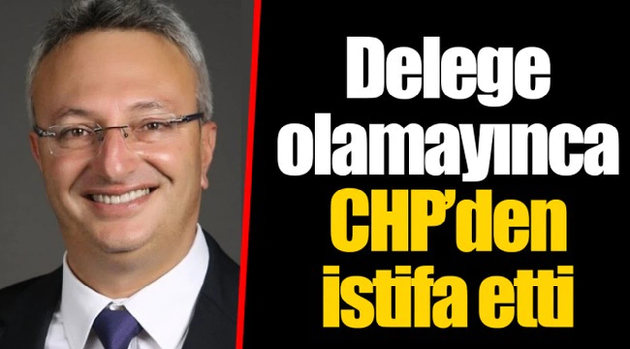 Delege olamayınca CHP’den istifa etti