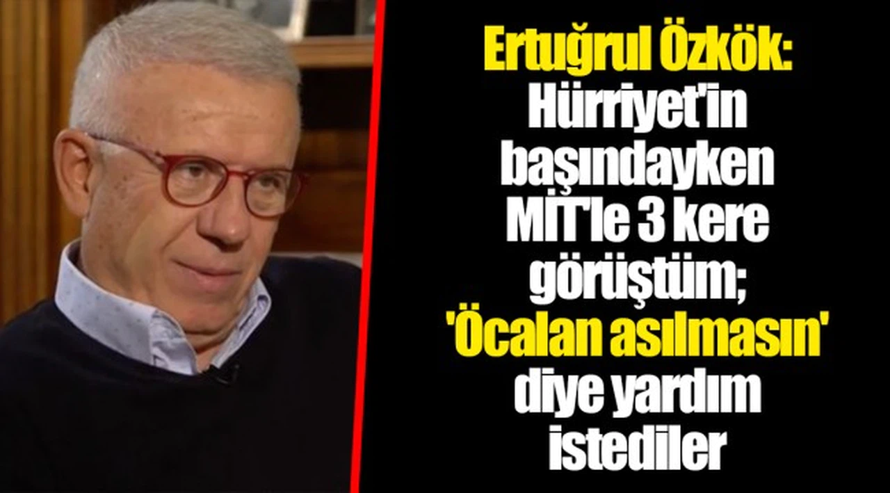 Ertuğrul Özkök: Hürriyet'in başındayken MİT'le 3 kere görüştüm; 'Öcalan asılmasın' diye yardım istediler