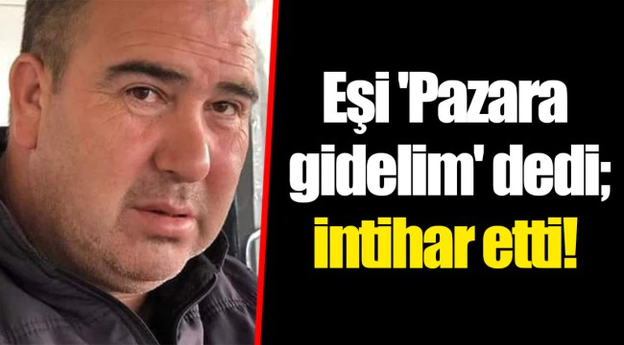 Eşi 'Pazara gidelim' dedi; intihar etti!