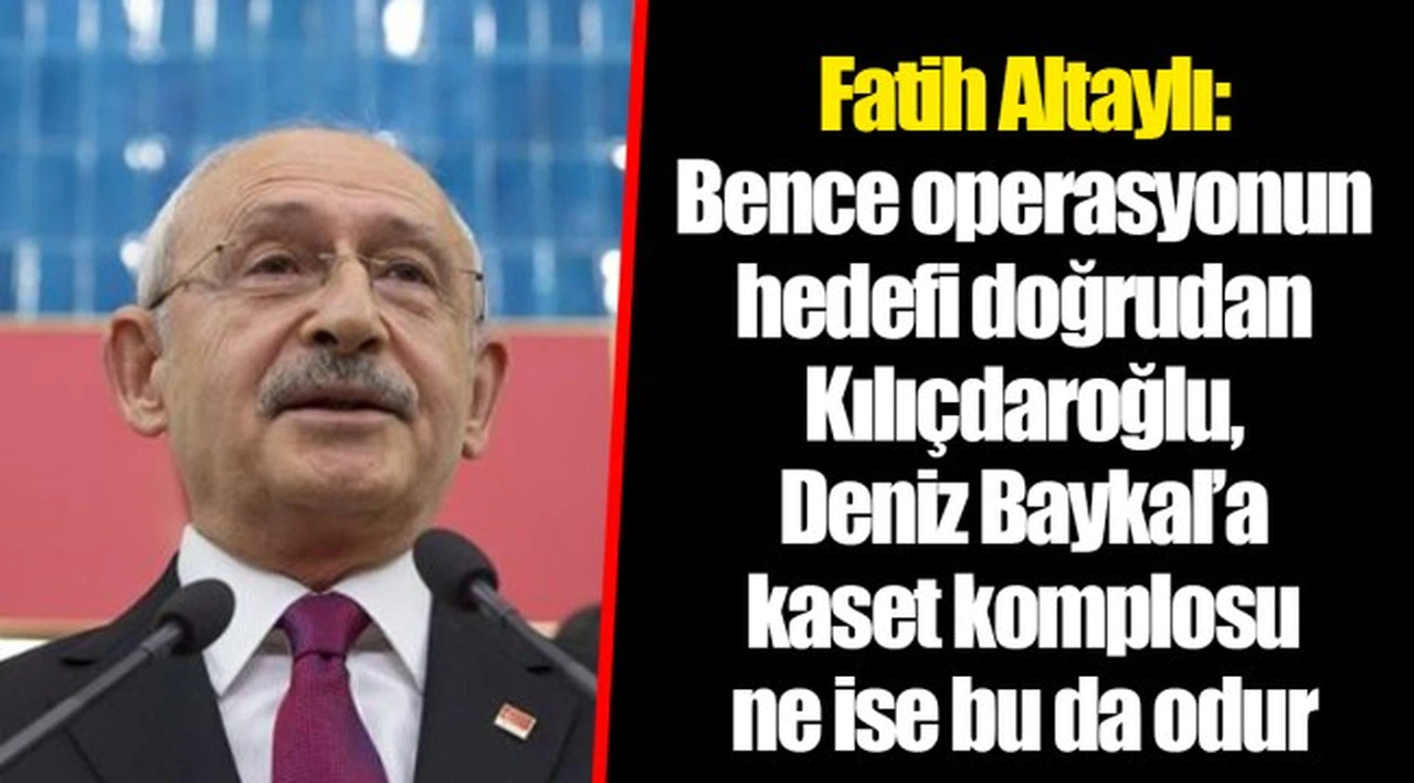 Fatih Altaylı: Bence operasyonun hedefi doğrudan Kılıçdaroğlu, Deniz Baykal’a kaset komplosu ne ise bu da odur