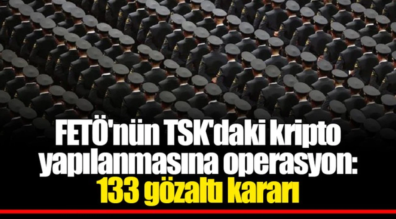 FETÖ'nün TSK'daki kripto yapılanmasına operasyon: 133 gözaltı kararı