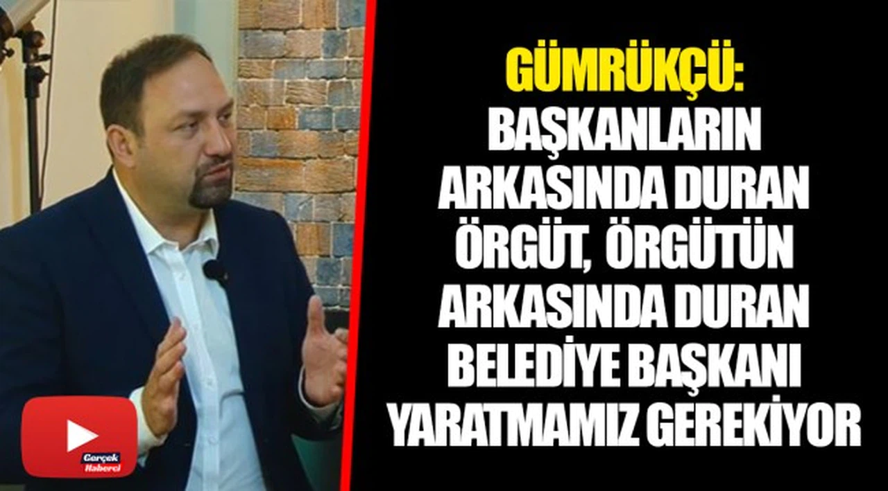 GÜMRÜKÇÜ: BAŞKANLARIN ARKASINDA DURAN ÖRGÜT,  ÖRGÜTÜN ARKASINDA DURAN BELEDİYE BAŞKANI YARATMAMIZ GEREKİYOR