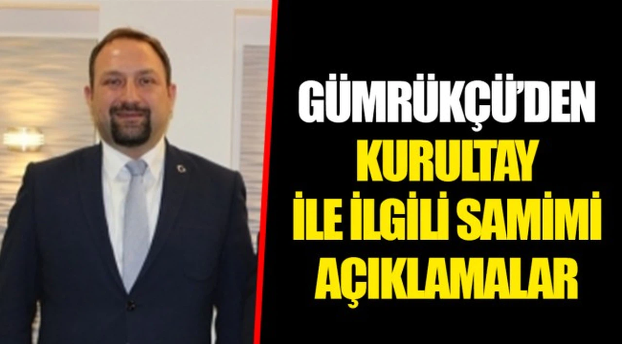 GÜMRÜKÇÜ’DEN KURULTAY İLE İLGİLİ SAMİMİ AÇIKLAMALAR