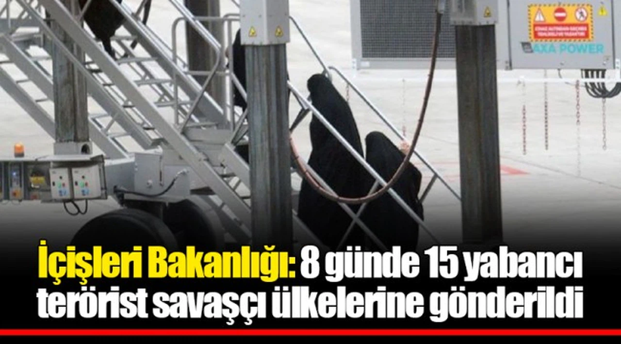 İçişleri Bakanlığı: 8 günde 15 yabancı terörist savaşçı ülkelerine gönderildi