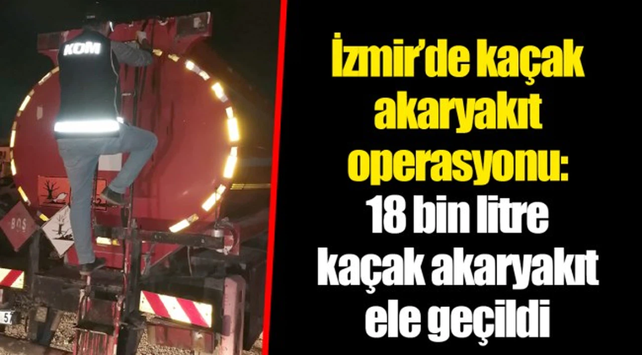 İzmir’de kaçak akaryakıt operasyonu: 18 bin litre kaçak akaryakıt ele geçildi