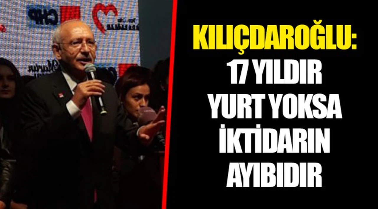 KILIÇDAROĞLU:17 YILDIR YURT YOKSA İKTİDARIN AYIBIDIR