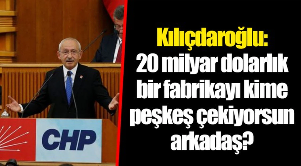Kılıçdaroğlu: 20 milyar dolarlık bir fabrikayı kime peşkeş çekiyorsun arkadaş?.