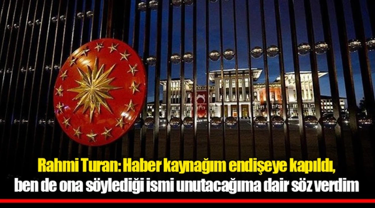Rahmi Turan: Haber kaynağım endişeye kapıldı, ben de ona söylediği ismi unutacağıma dair söz verdim