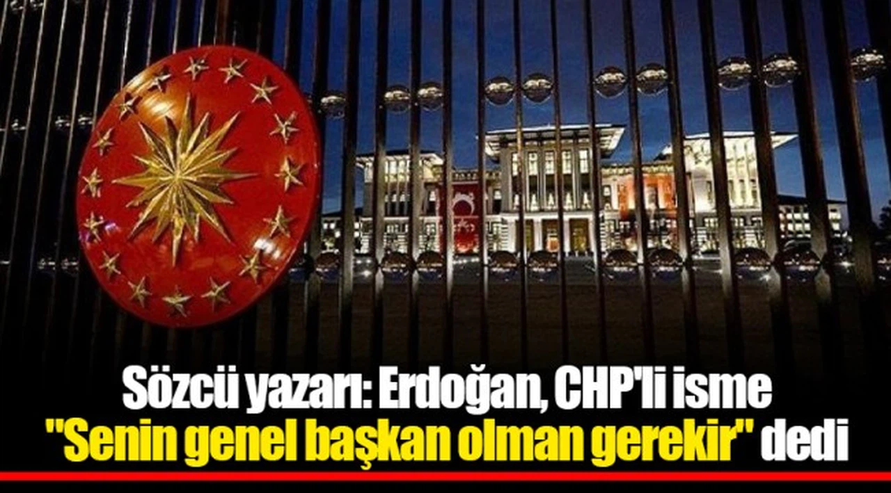 Sözcü yazarı: Erdoğan, CHP'li isme "Senin genel başkan olman gerekir" dedi