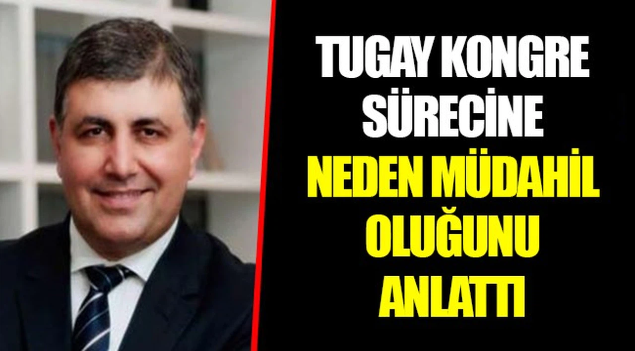TUGAY KONGRE SÜRECİNE NEDEN MÜDAHİL OLUĞUNU ANLATTI