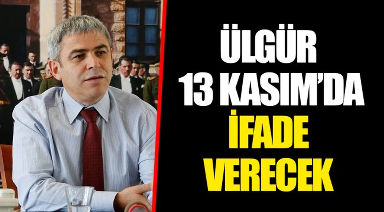 ÜLGÜR 13 KASIM’DA İFADE VERECEK