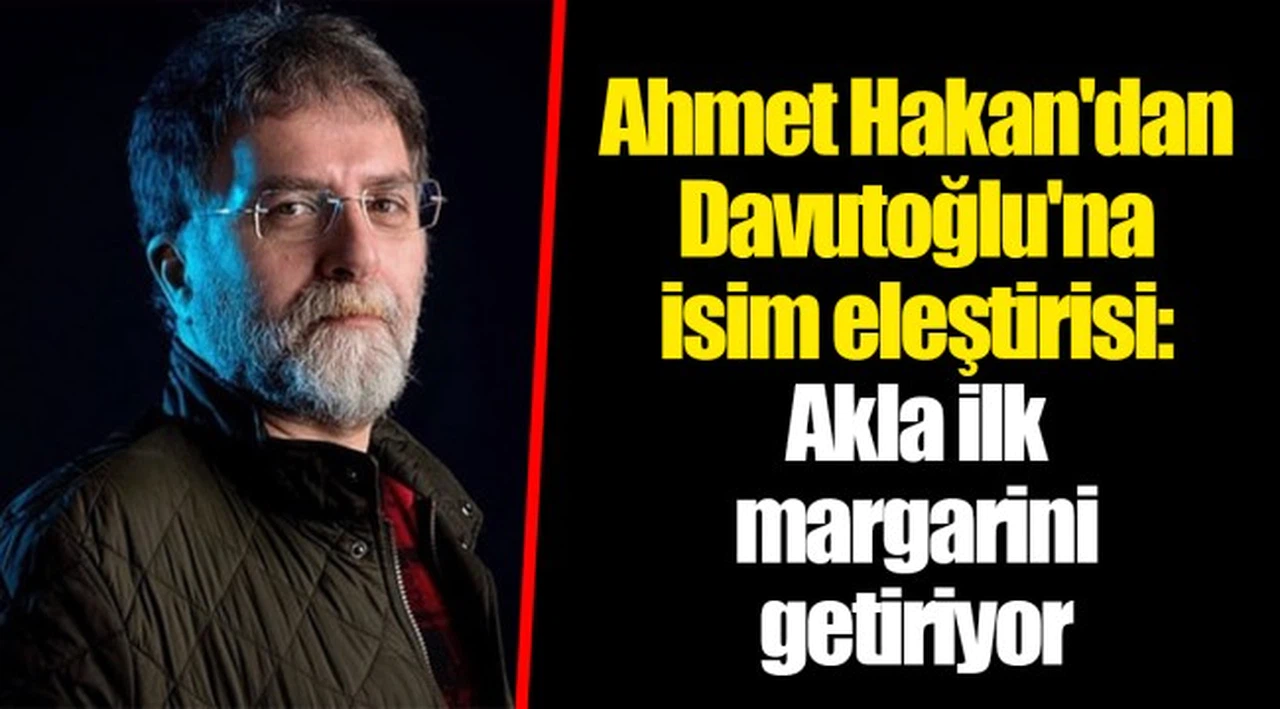 Ahmet Hakan'dan Davutoğlu'na isim eleştirisi: Akla ilk margarini getiriyor
