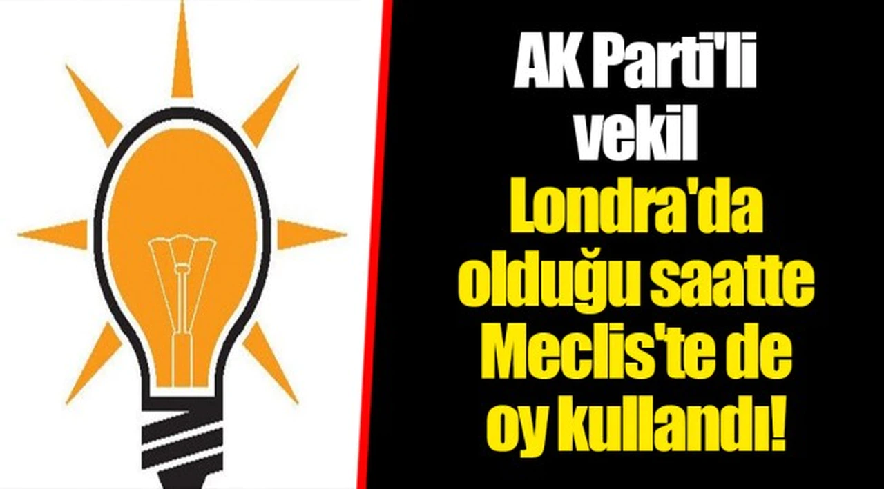 AK Parti'li vekil Londra'da olduğu saatte Meclis'te de oy kullandı!