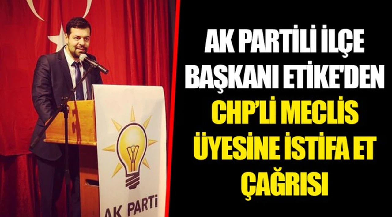 AK PARTİLİ İLÇE BAŞKANI ETİKE'DEN CHP’Lİ MECLİS ÜYESİNE İSTİFA ET ÇAĞRISI