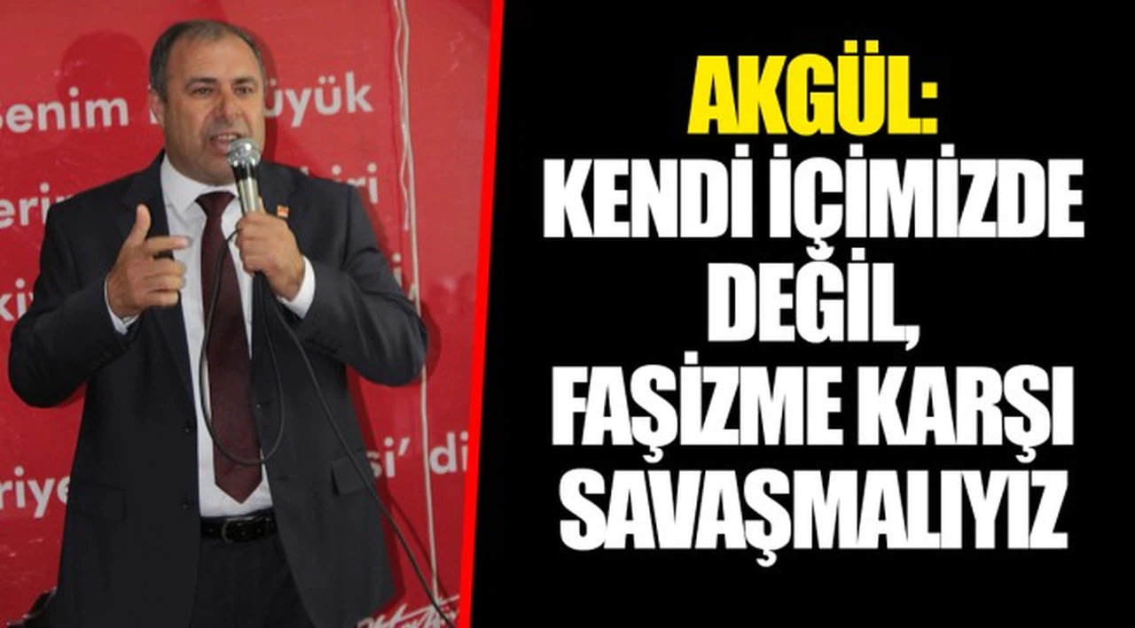 AKGÜL: KENDİ İÇİMİZDE DEĞİL, FAŞİZME KARŞI SAVAŞMALIYIZ