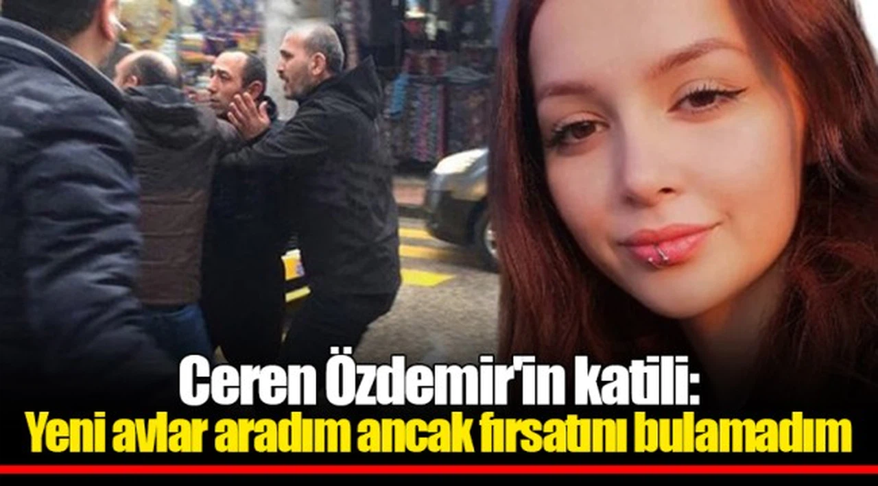 Ceren Özdemir'in katili: Yeni avlar aradım ancak fırsatını bulamadım