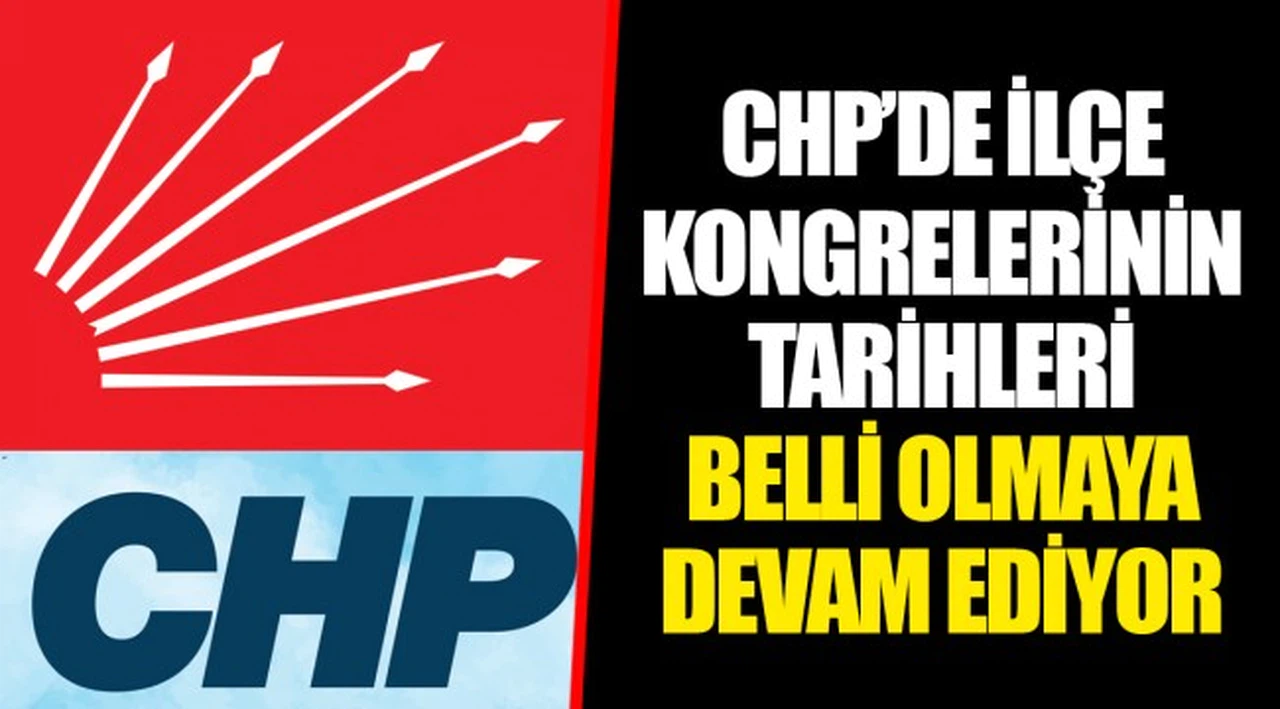 CHP'DE İLÇE KONGRELERİNİN TARİHLERİ BELLİ OLMAYA DEVAM EDİYOR