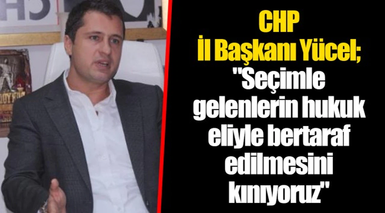 CHP İl Başkanı Yücel; "Seçimle gelenlerin hukuk eliyle bertaraf edilmesini kınıyoruz"