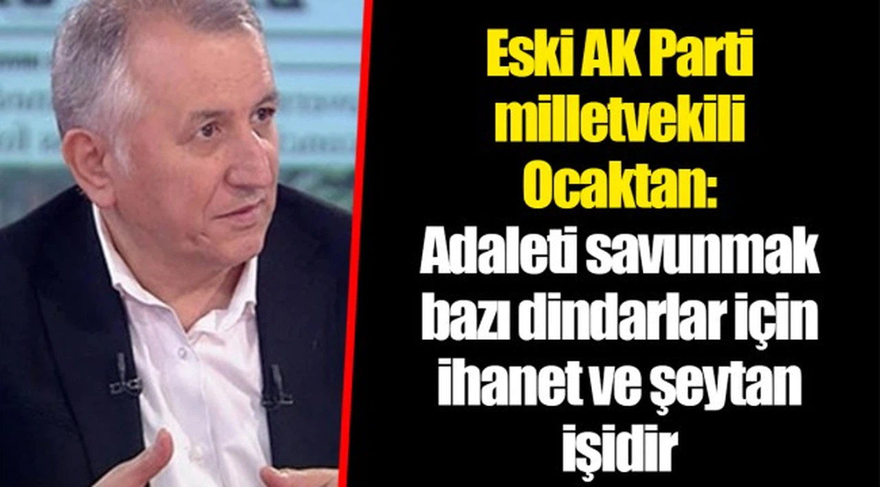 Eski AK Parti milletvekili Ocaktan: Adaleti savunmak bazı dindarlar için ihanet ve şeytan işidir