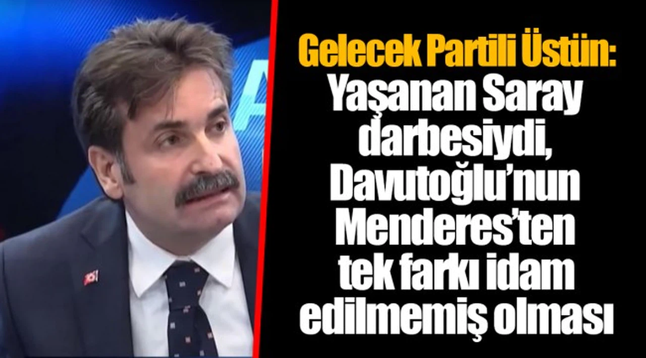 Gelecek Partili Üstün: Yaşanan Saray darbesiydi, Davutoğlu’nun Menderes’ten tek farkı idam edilmemiş olması