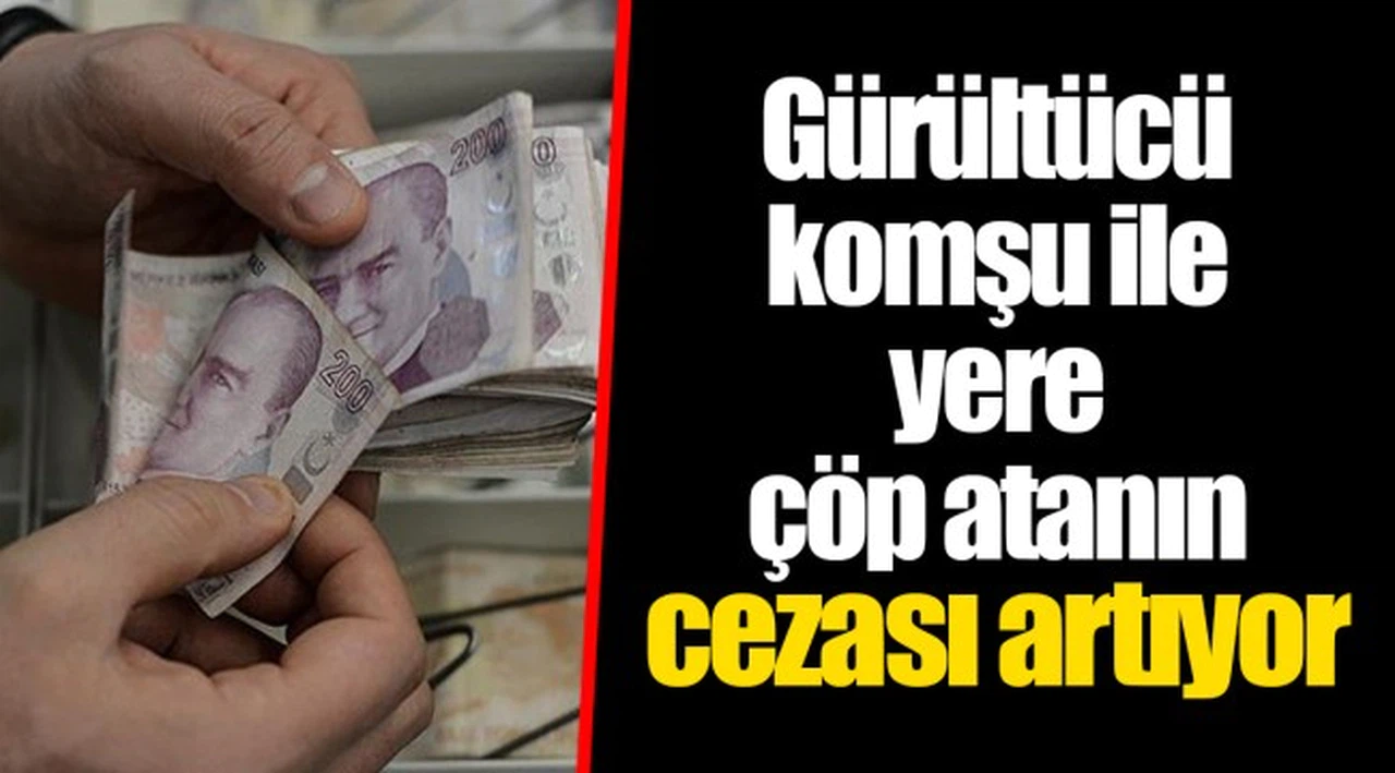 Gürültücü komşu ile yere çöp atanın cezası artıyor