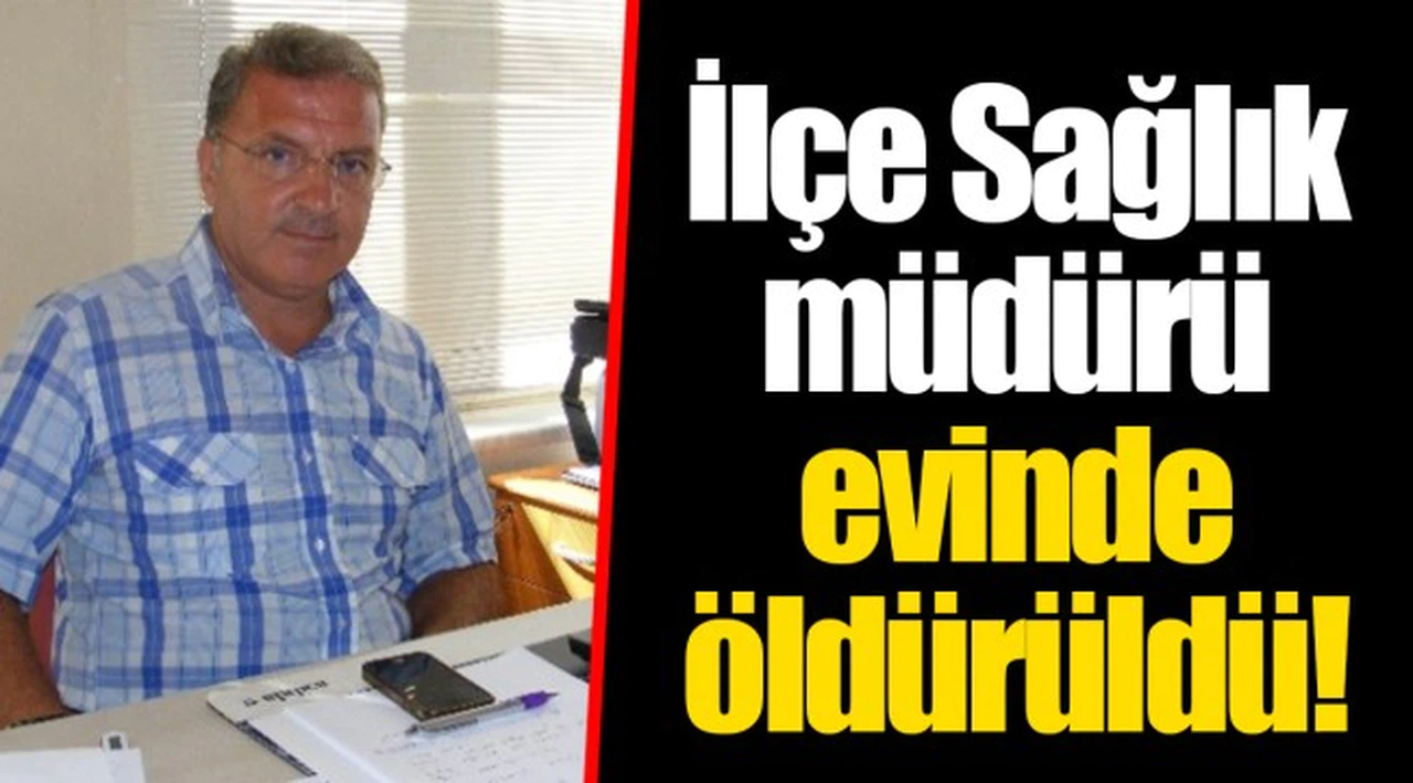 İlçe Sağlık müdürü evinde öldürüldü!