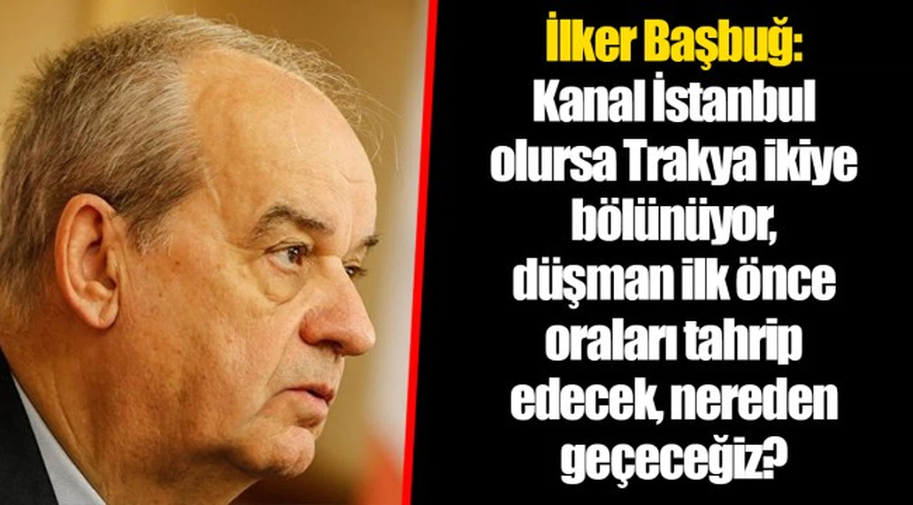 İlker Başbuğ: Kanal İstanbul olursa Trakya ikiye bölünüyor, düşman ilk önce oraları tahrip edecek, nereden geçeceğiz?