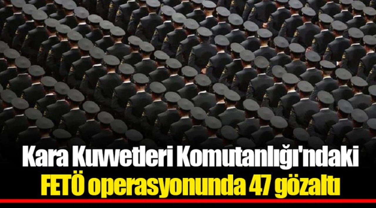 Kara Kuvvetleri Komutanlığı'ndaki FETÖ operasyonunda 47 gözaltı