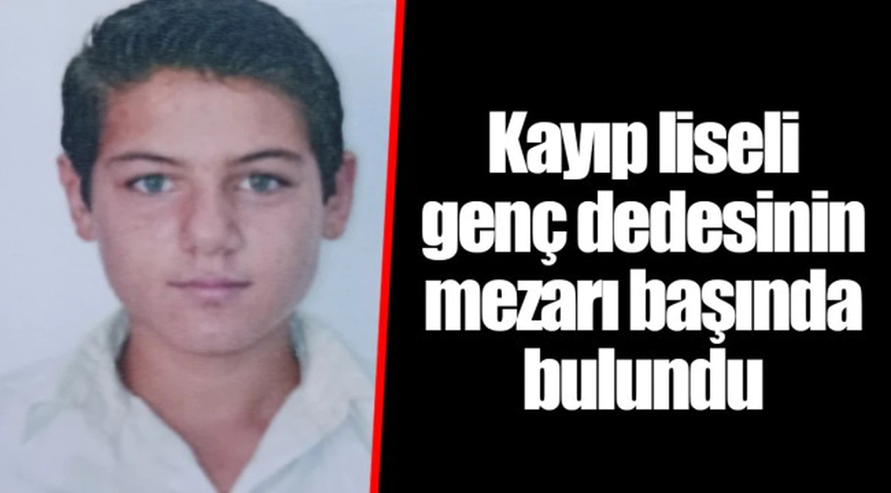 Kayıp liseli genç dedesinin mezarı başında bulundu