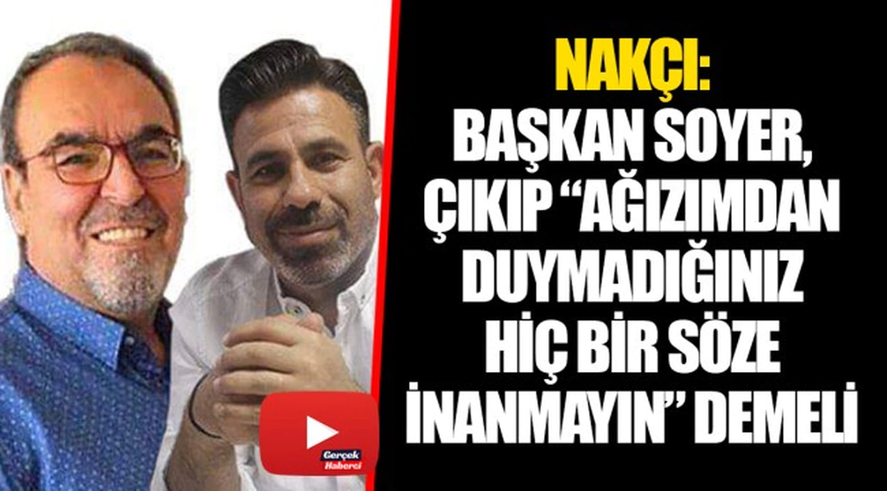 NAKÇI: BAŞKAN SOYER, ÇIKIP “AĞIZIMDAN DUYMADIĞINIZ HİÇ BİR SÖZE İNANMAYIN” DEMELİ