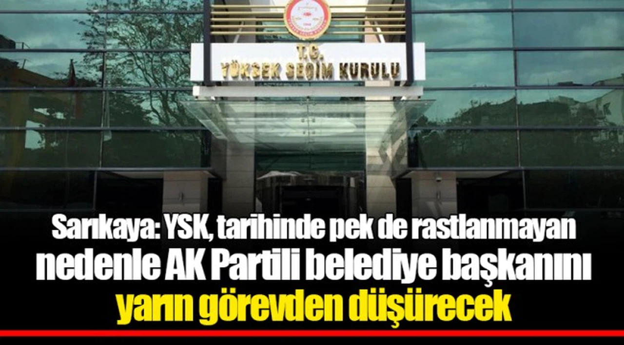 Sarıkaya: YSK, tarihinde pek de rastlanmayan nedenle AK Partili belediye başkanını yarın görevden düşürecek
