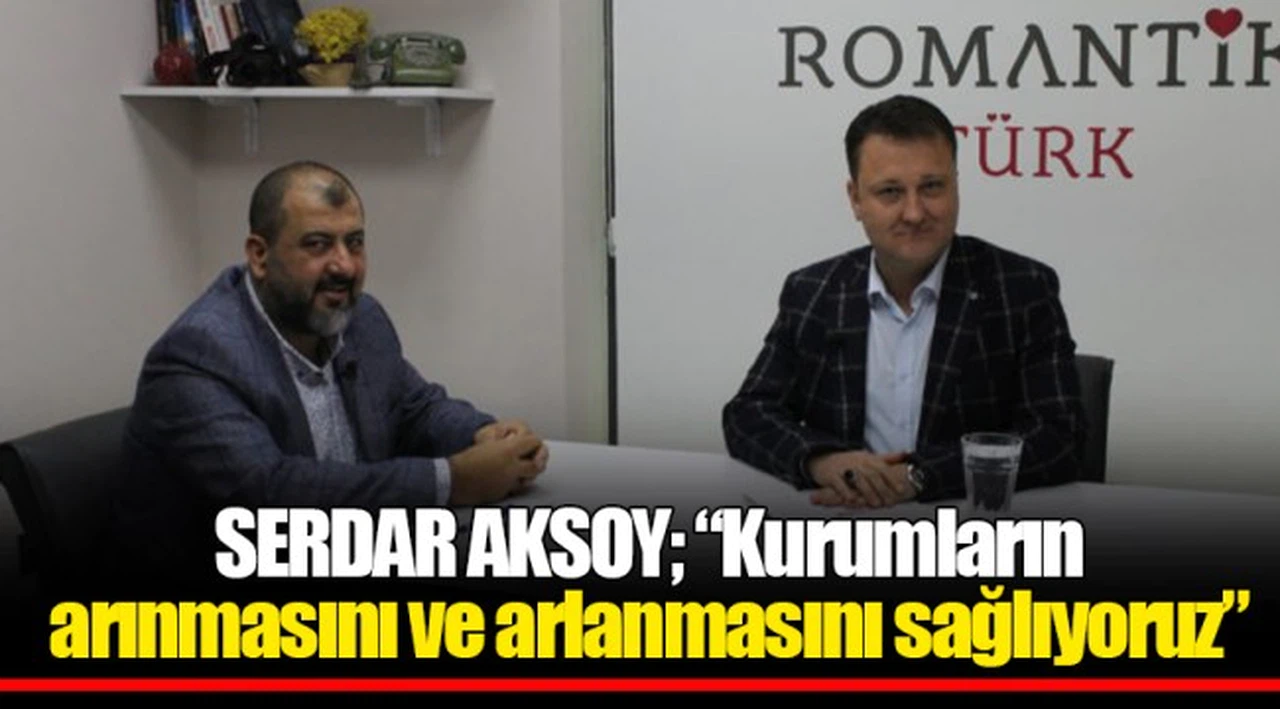 SERDAR AKSOY; “Kurumların arınmasını ve arlanmasını sağlıyoruz”