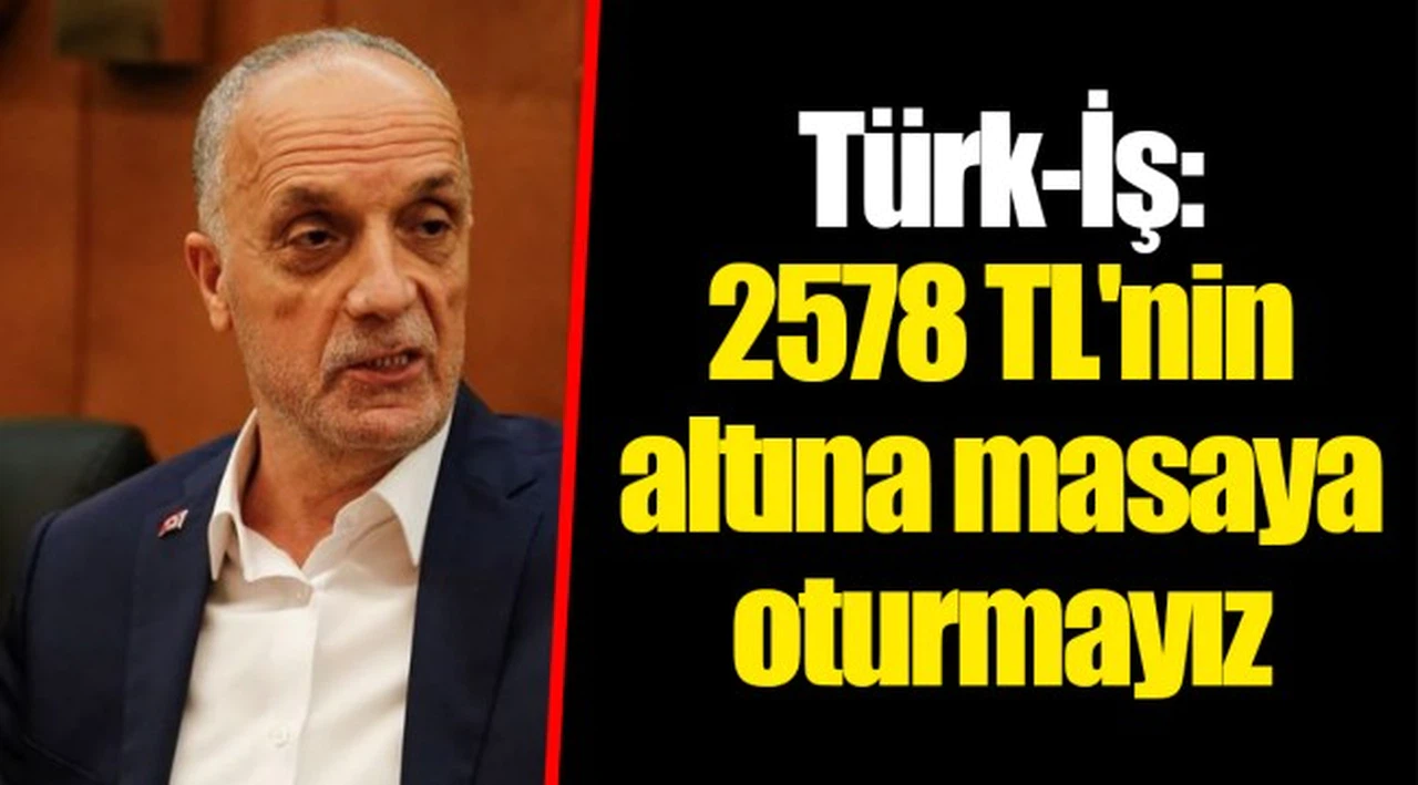 Türk-İş: 2578 TL'nin altına masaya oturmayız