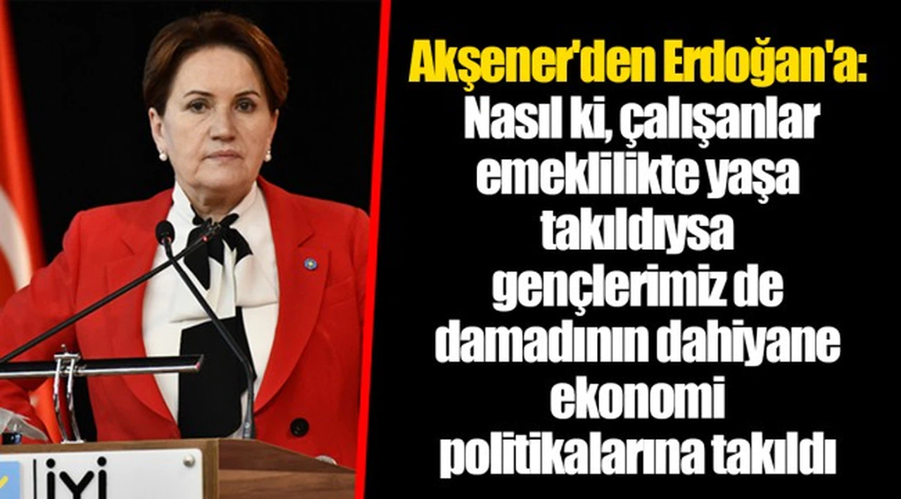 Akşener'den Erdoğan'a: Nasıl ki, çalışanlar emeklilikte yaşa takıldıysa gençlerimiz de damadının dahiyane ekonomi politikalarına takıldı