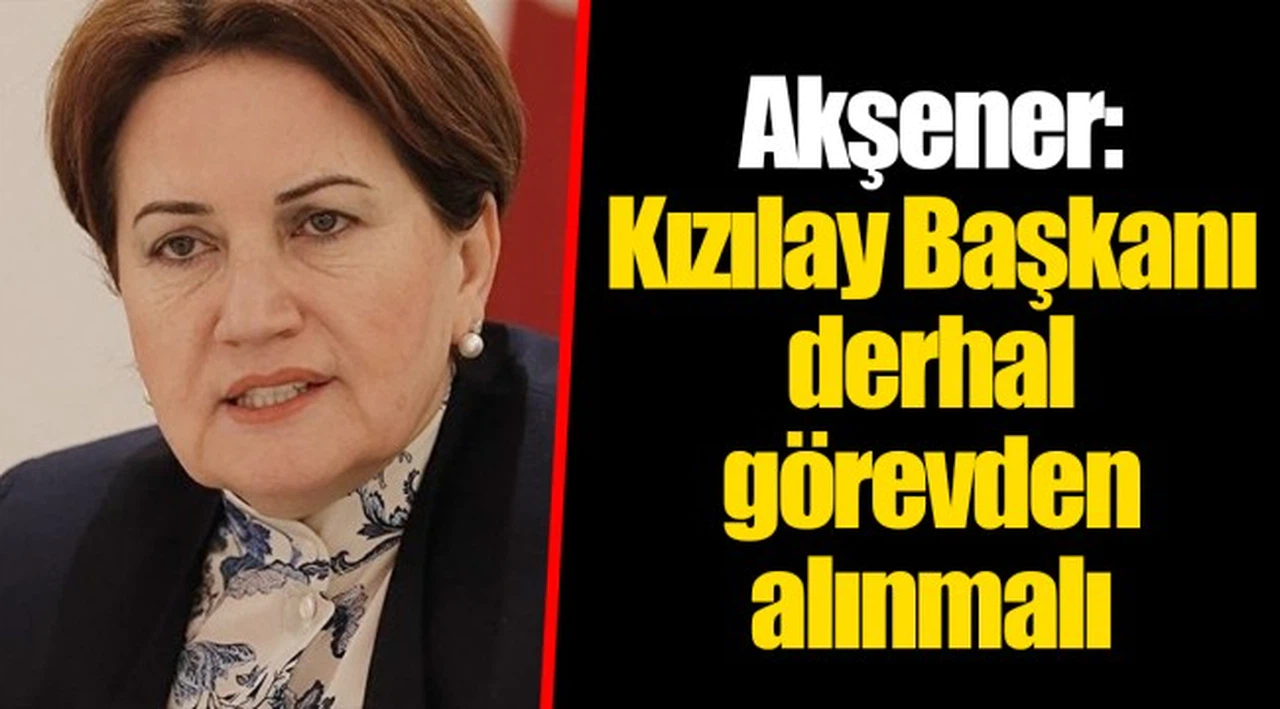 Akşener: Kızılay Başkanı derhal görevden alınmalı