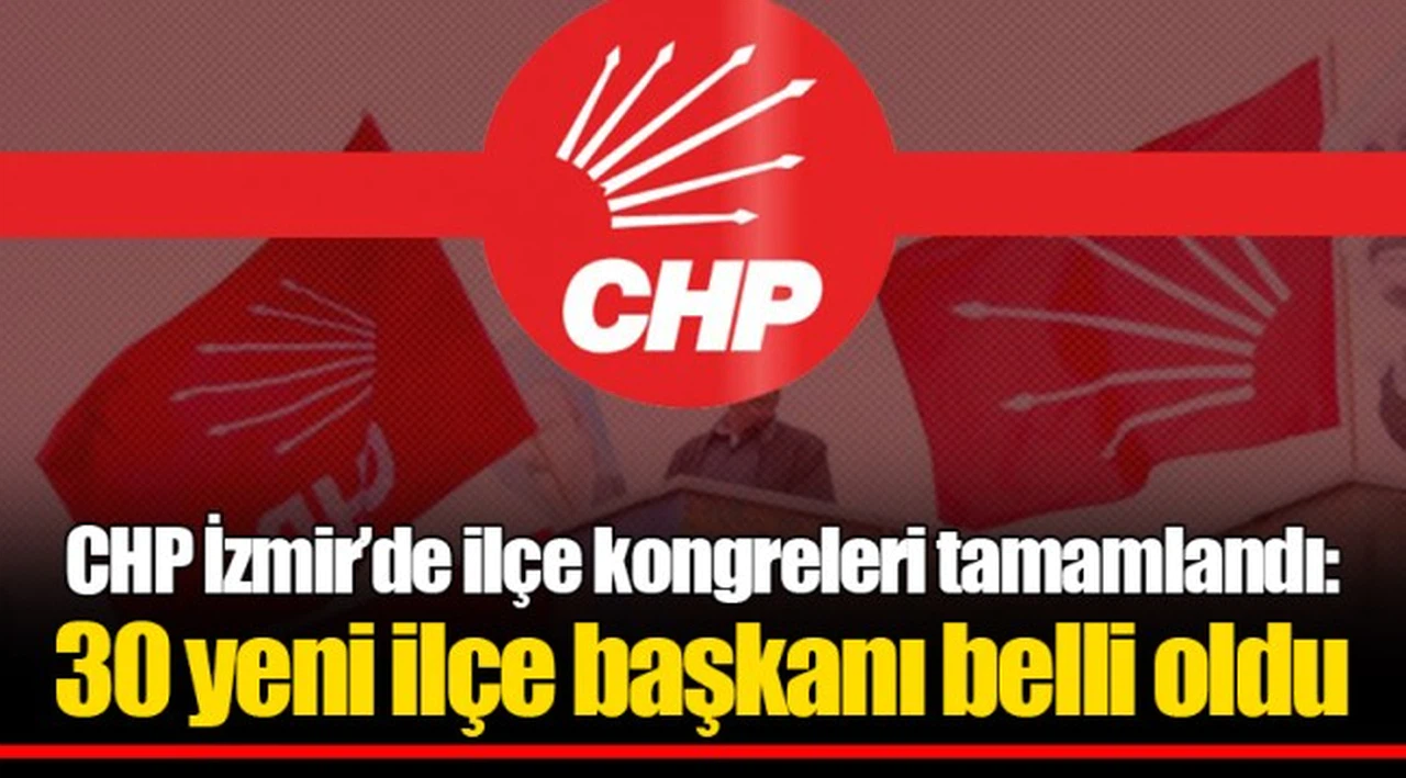 CHP İzmir’de ilçe kongreleri tamamlandı: 30 yeni ilçe başkanı belli oldu