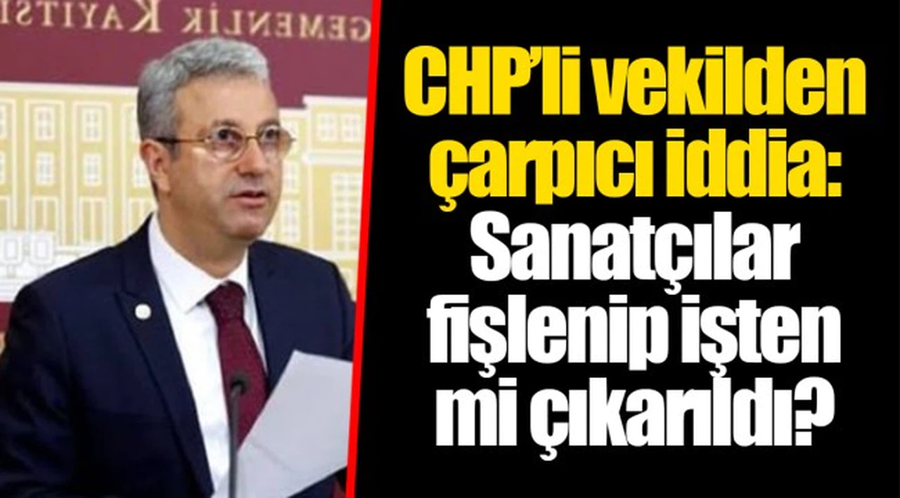 CHP’li vekilden çarpıcı iddia: Sanatçılar fişlenip işten mi çıkarıldı?