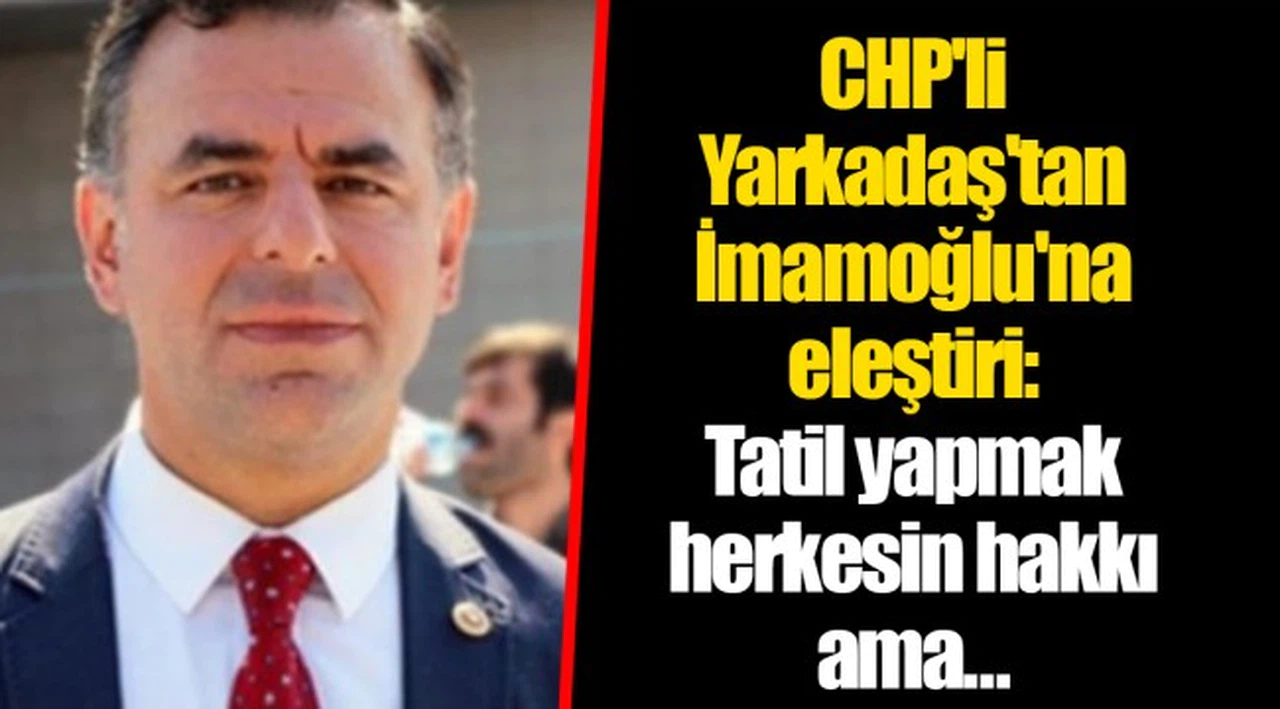 CHP'li Yarkadaş'tan İmamoğlu'na eleştiri: Tatil yapmak herkesin hakkı ama…