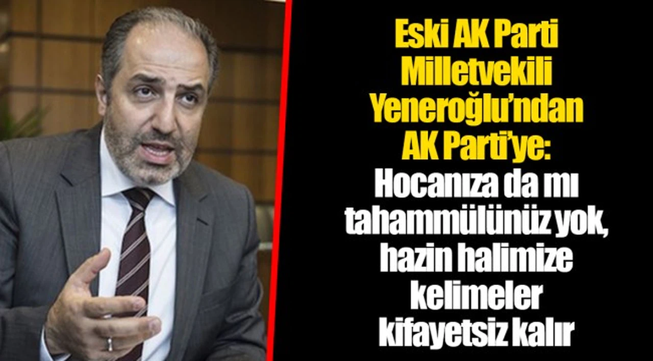 Eski AK Parti Milletvekili Yeneroğlu’ndan AK Parti’ye: Hocanıza da mı tahammülünüz yok, hazin halimize kelimeler kifayetsiz kalır