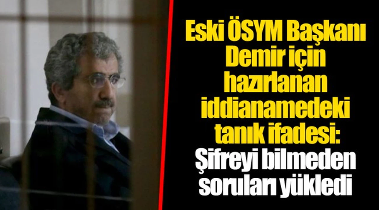 Eski ÖSYM Başkanı Demir için hazırlanan iddianamedeki tanık ifadesi: Şifreyi bilmeden soruları yükledi