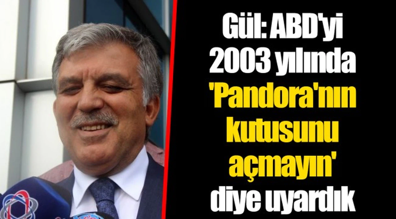 Gül: ABD'yi 2003 yılında 'Pandora'nın kutusunu açmayın' diye uyardık