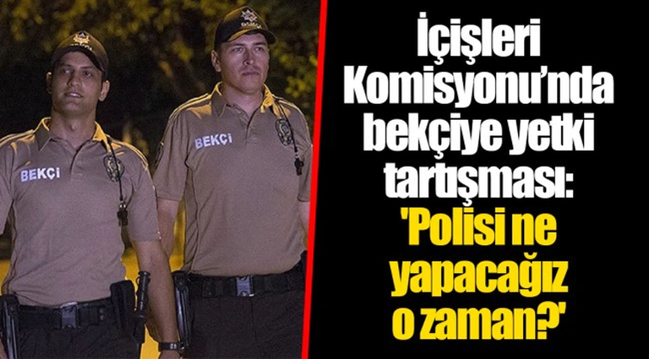 İçişleri Komisyonu’nda bekçiye yetki tartışması: 'Polisi ne yapacağız o zaman?'