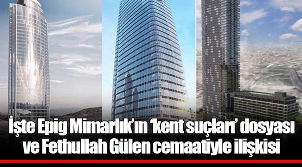 İşte Epig Mimarlık’ın ‘kent suçları’ dosyası ve Fethullah Gülen cemaatiyle ilişkisi