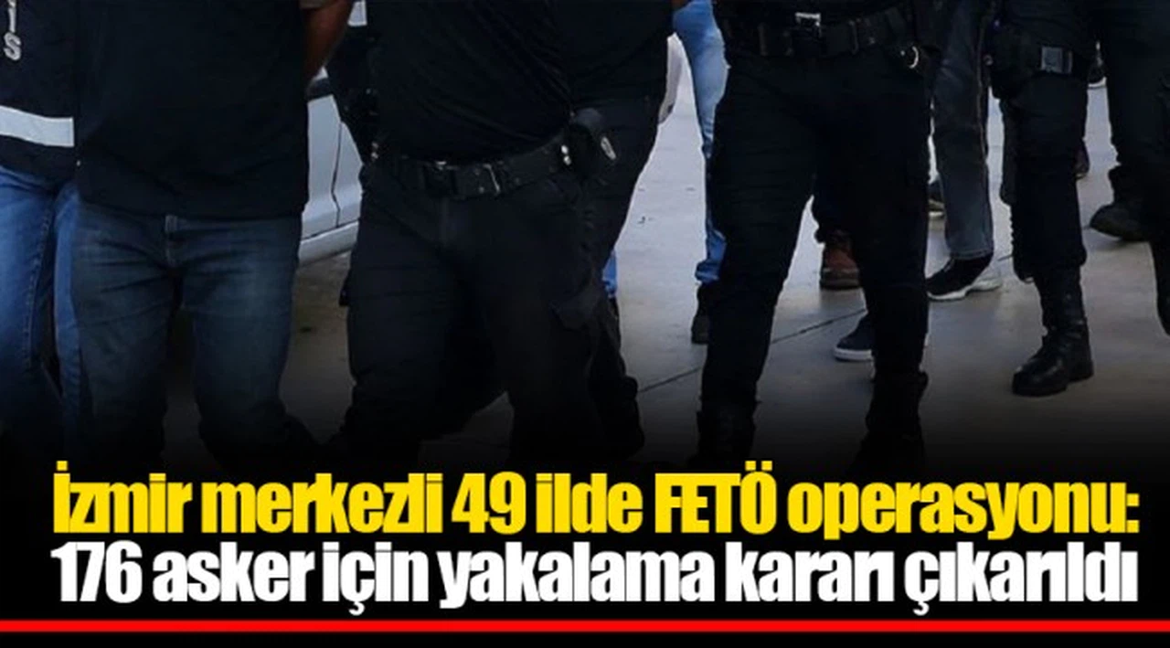 İzmir merkezli 49 ilde FETÖ operasyonu: 176 asker için yakalama kararı çıkarıldı