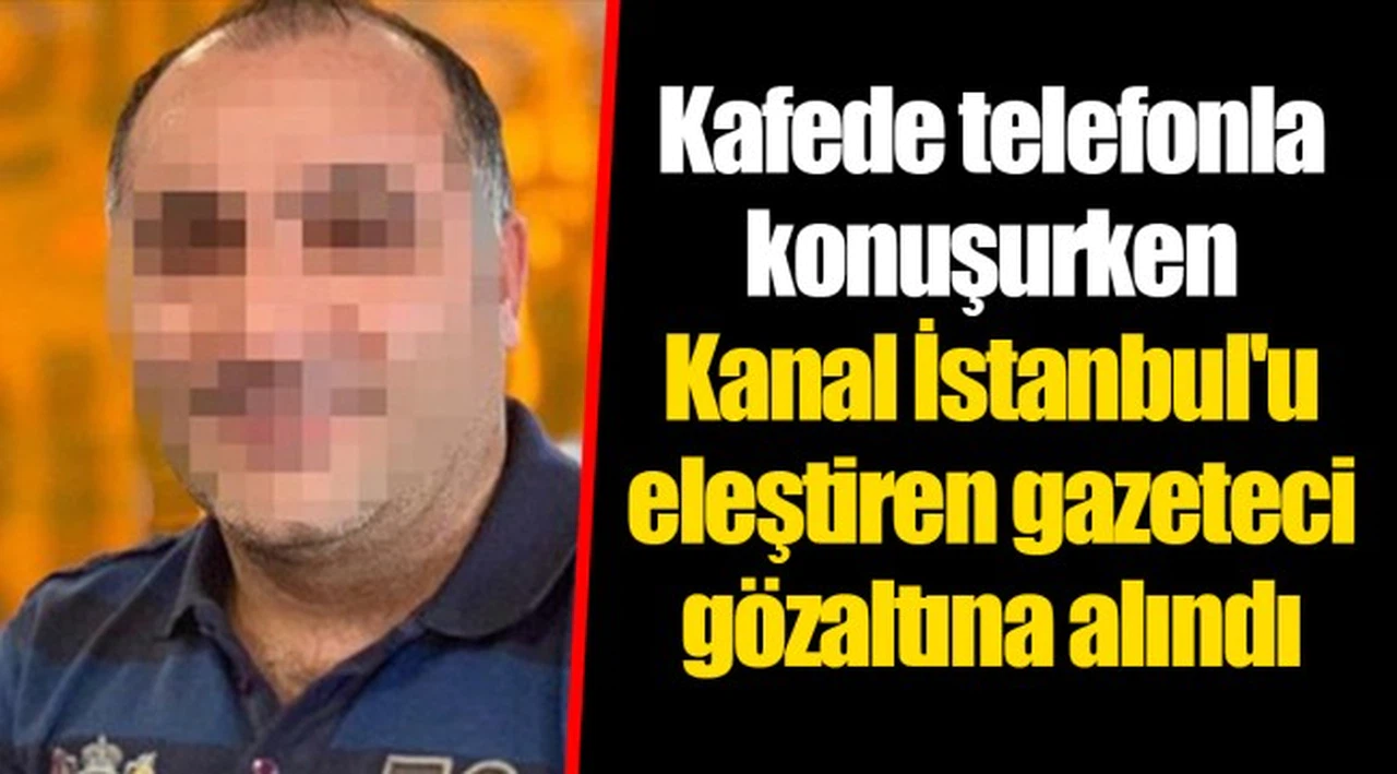 Kafede telefonla konuşurken Kanal İstanbul'u eleştiren gazeteci gözaltına alındı