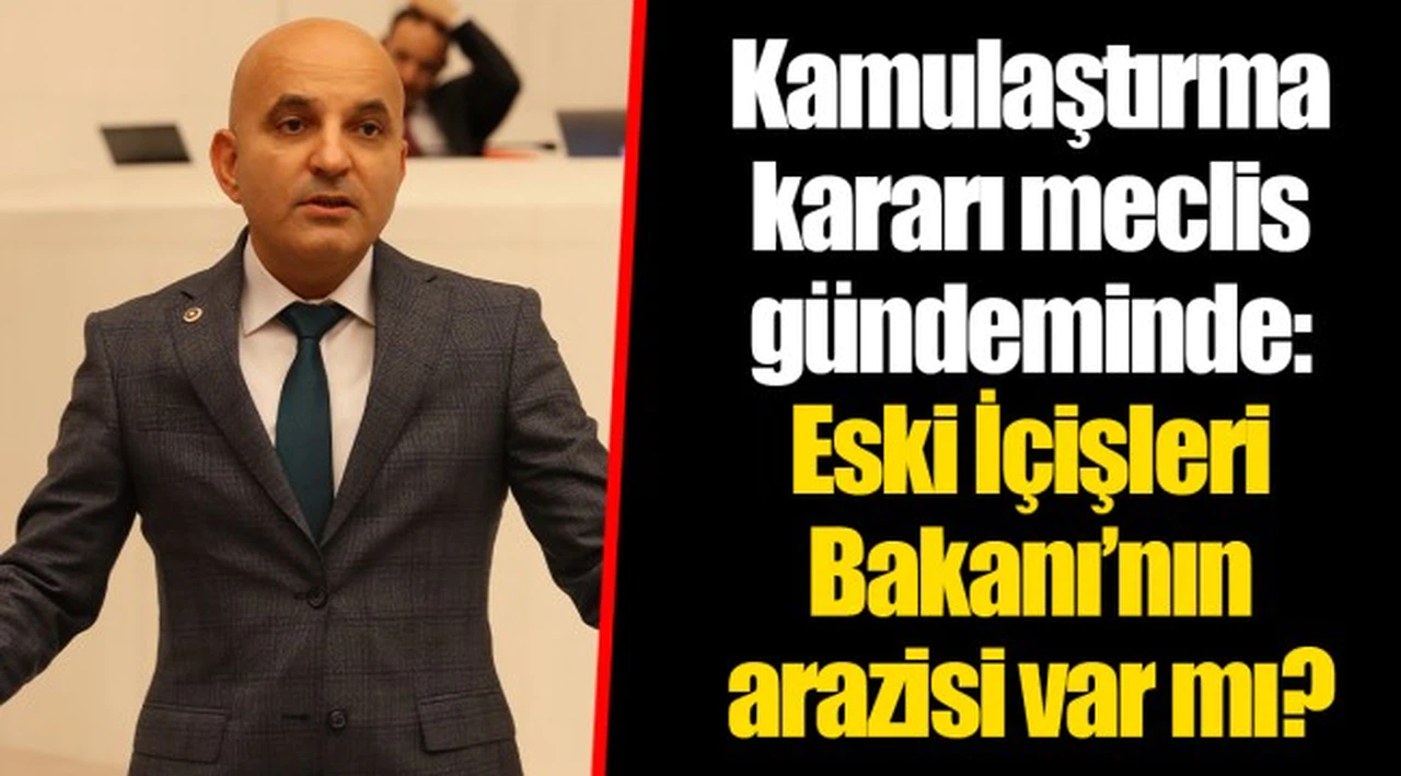 Kamulaştırma kararı meclis gündeminde: Eski İçişleri Bakanı’nın arazisi var mı?