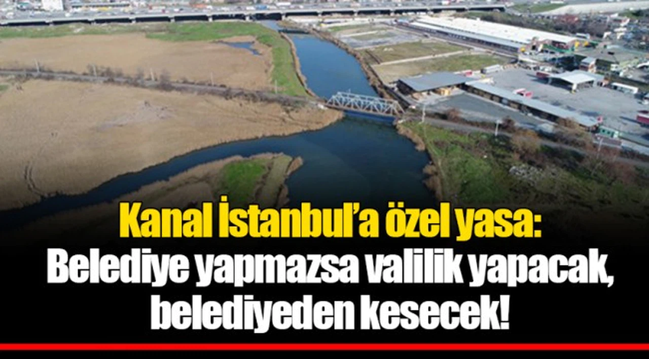 Kanal İstanbul’a özel yasa: Belediye yapmazsa valilik yapacak, belediyeden kesecek!