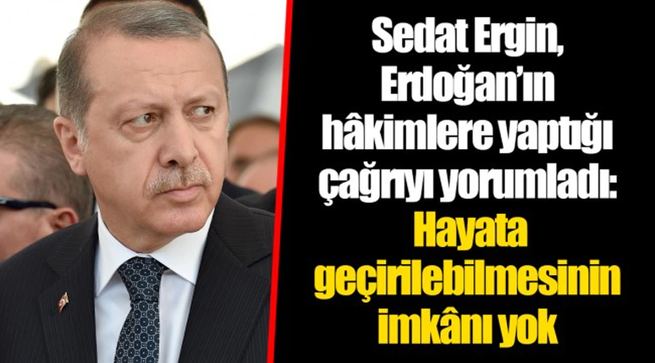 Sedat Ergin, Erdoğan’ın hâkimlere yaptığı çağrıyı yorumladı: Hayata geçirilebilmesinin imkânı yok