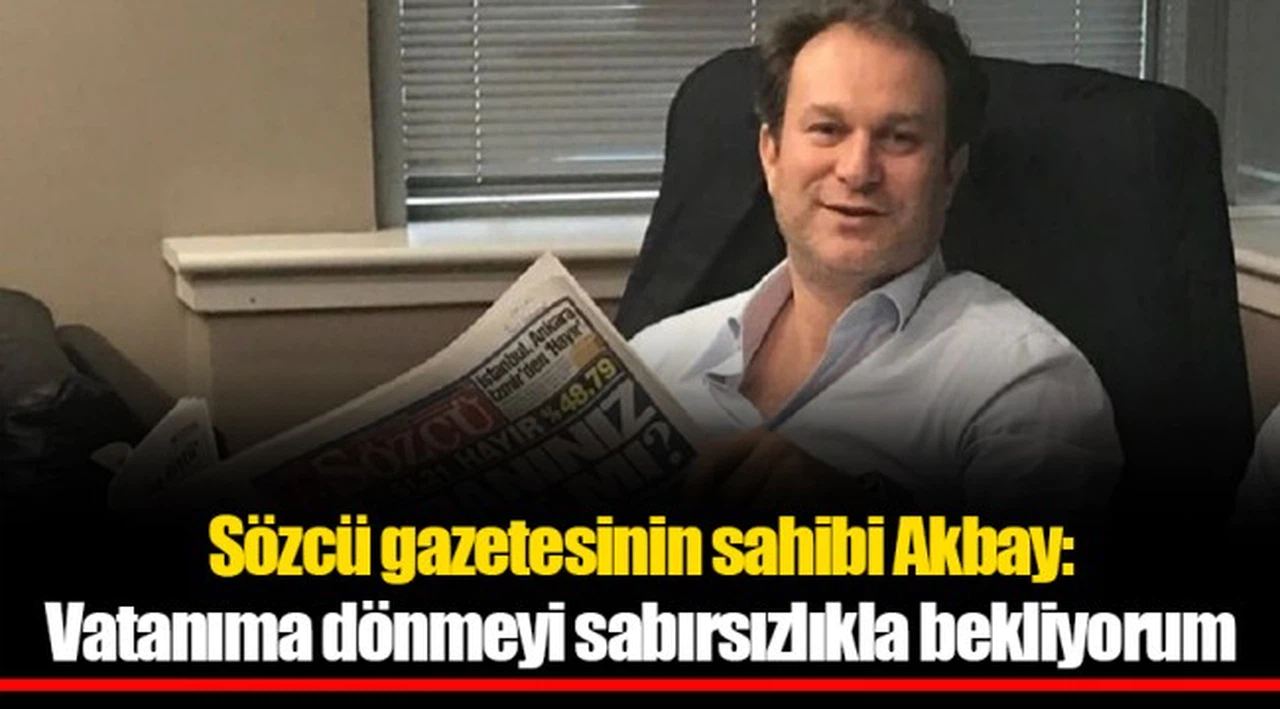 Sözcü gazetesinin sahibi Akbay: Vatanıma dönmeyi sabırsızlıkla bekliyorum
